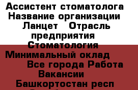 Ассистент стоматолога › Название организации ­ Ланцет › Отрасль предприятия ­ Стоматология › Минимальный оклад ­ 45 000 - Все города Работа » Вакансии   . Башкортостан респ.,Октябрьский г.